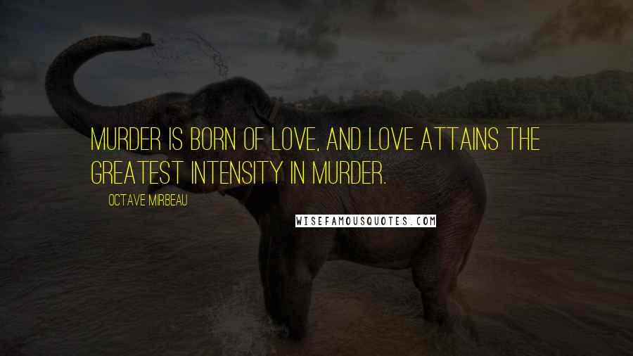 Octave Mirbeau Quotes: Murder is born of love, and love attains the greatest intensity in murder.