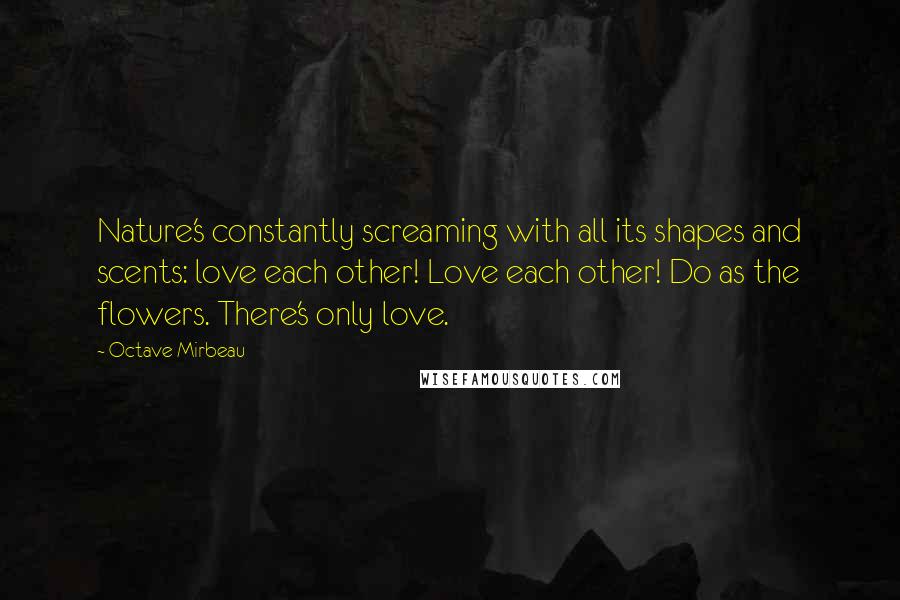 Octave Mirbeau Quotes: Nature's constantly screaming with all its shapes and scents: love each other! Love each other! Do as the flowers. There's only love.