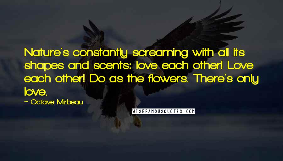 Octave Mirbeau Quotes: Nature's constantly screaming with all its shapes and scents: love each other! Love each other! Do as the flowers. There's only love.