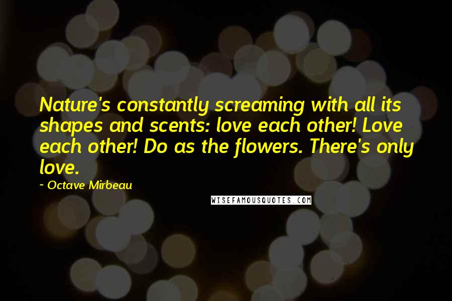 Octave Mirbeau Quotes: Nature's constantly screaming with all its shapes and scents: love each other! Love each other! Do as the flowers. There's only love.