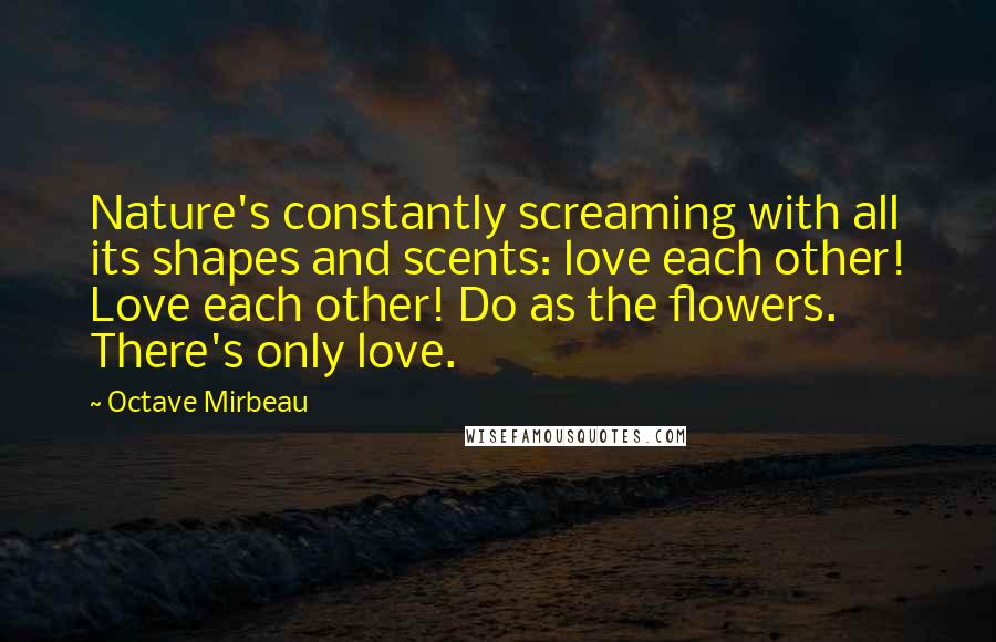 Octave Mirbeau Quotes: Nature's constantly screaming with all its shapes and scents: love each other! Love each other! Do as the flowers. There's only love.