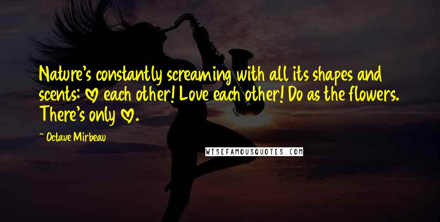 Octave Mirbeau Quotes: Nature's constantly screaming with all its shapes and scents: love each other! Love each other! Do as the flowers. There's only love.