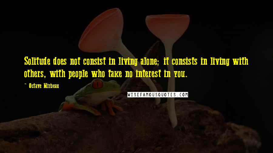 Octave Mirbeau Quotes: Solitude does not consist in living alone; it consists in living with others, with people who take no interest in you.