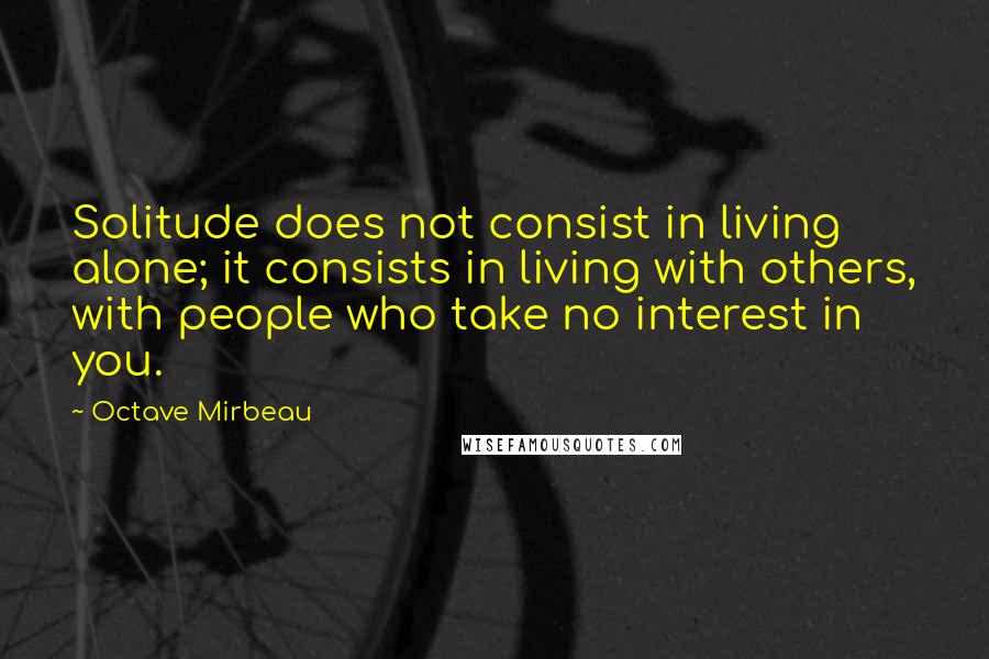 Octave Mirbeau Quotes: Solitude does not consist in living alone; it consists in living with others, with people who take no interest in you.