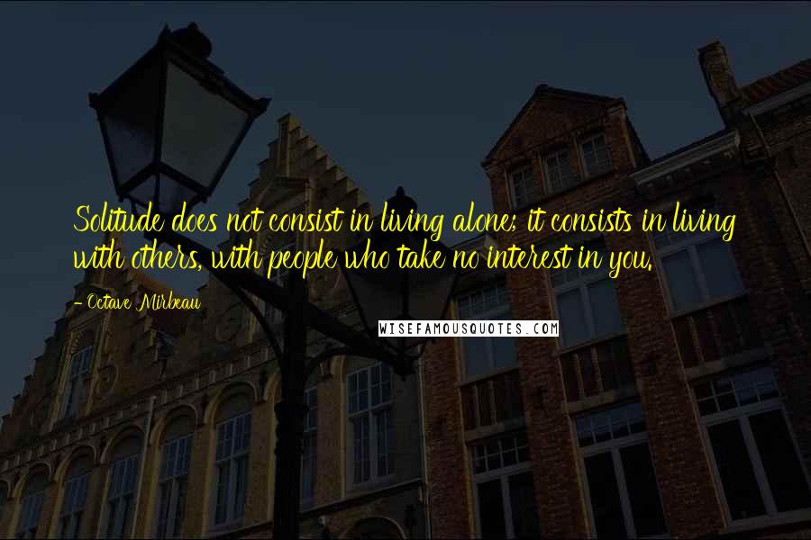 Octave Mirbeau Quotes: Solitude does not consist in living alone; it consists in living with others, with people who take no interest in you.