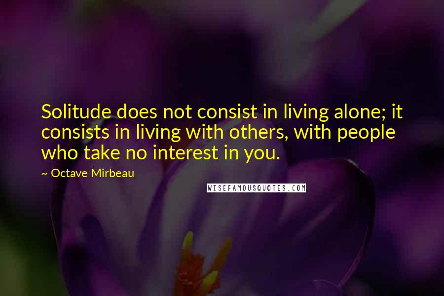 Octave Mirbeau Quotes: Solitude does not consist in living alone; it consists in living with others, with people who take no interest in you.