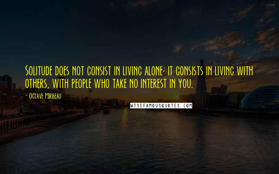 Octave Mirbeau Quotes: Solitude does not consist in living alone; it consists in living with others, with people who take no interest in you.