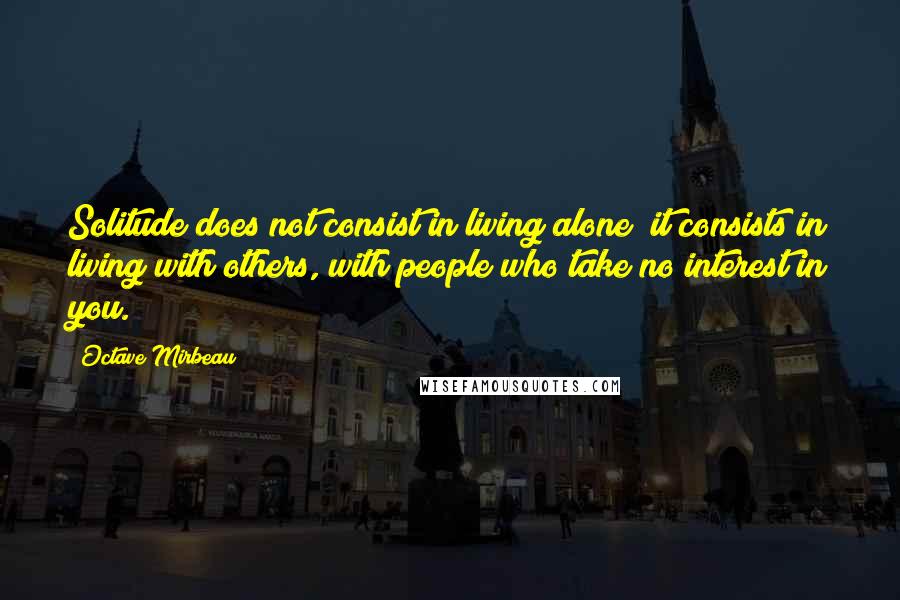 Octave Mirbeau Quotes: Solitude does not consist in living alone; it consists in living with others, with people who take no interest in you.