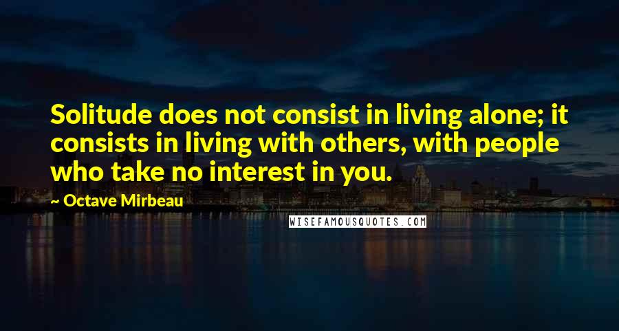 Octave Mirbeau Quotes: Solitude does not consist in living alone; it consists in living with others, with people who take no interest in you.