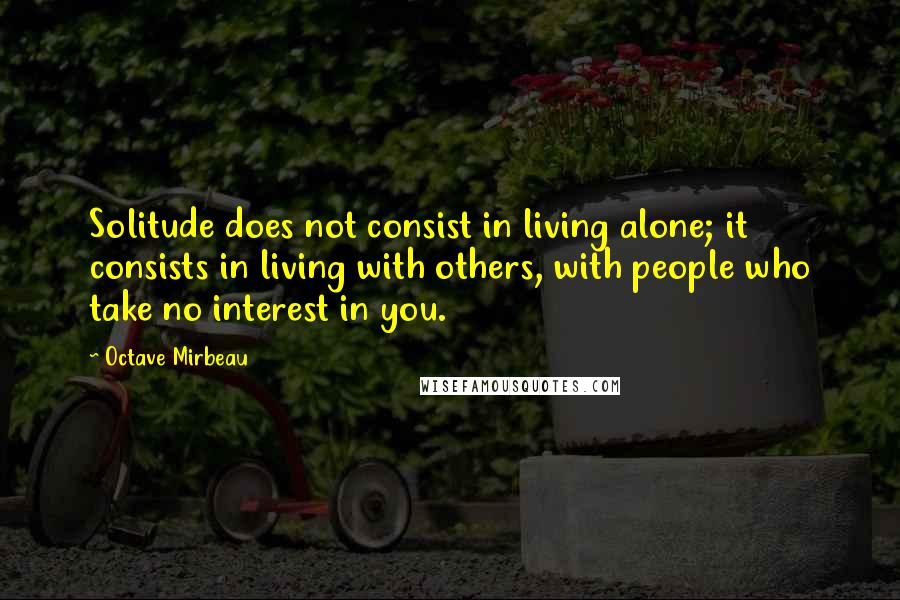 Octave Mirbeau Quotes: Solitude does not consist in living alone; it consists in living with others, with people who take no interest in you.