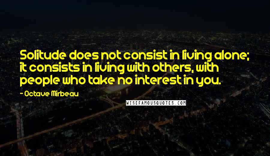 Octave Mirbeau Quotes: Solitude does not consist in living alone; it consists in living with others, with people who take no interest in you.