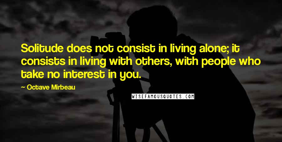 Octave Mirbeau Quotes: Solitude does not consist in living alone; it consists in living with others, with people who take no interest in you.