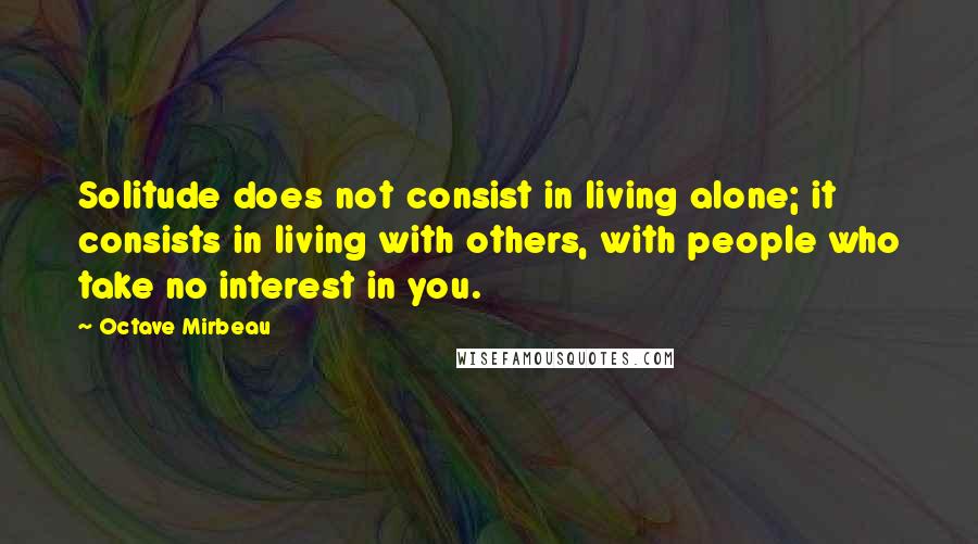 Octave Mirbeau Quotes: Solitude does not consist in living alone; it consists in living with others, with people who take no interest in you.