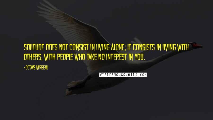 Octave Mirbeau Quotes: Solitude does not consist in living alone; it consists in living with others, with people who take no interest in you.
