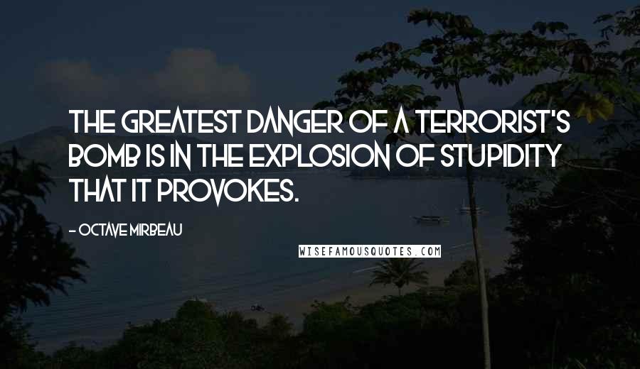 Octave Mirbeau Quotes: The greatest danger of a terrorist's bomb is in the explosion of stupidity that it provokes.