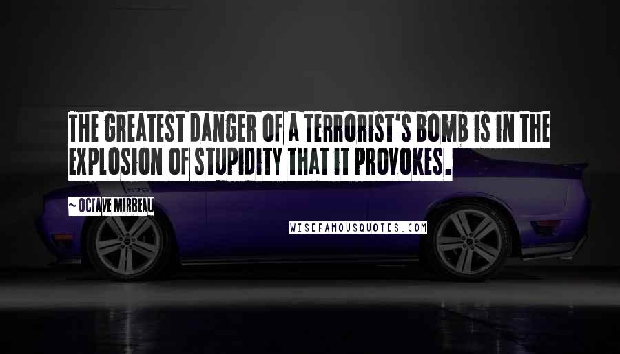 Octave Mirbeau Quotes: The greatest danger of a terrorist's bomb is in the explosion of stupidity that it provokes.