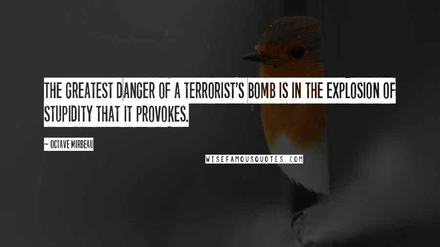 Octave Mirbeau Quotes: The greatest danger of a terrorist's bomb is in the explosion of stupidity that it provokes.