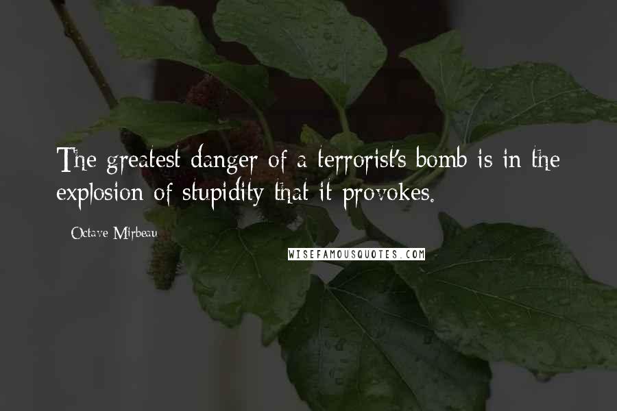 Octave Mirbeau Quotes: The greatest danger of a terrorist's bomb is in the explosion of stupidity that it provokes.