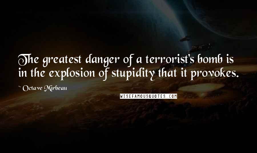 Octave Mirbeau Quotes: The greatest danger of a terrorist's bomb is in the explosion of stupidity that it provokes.