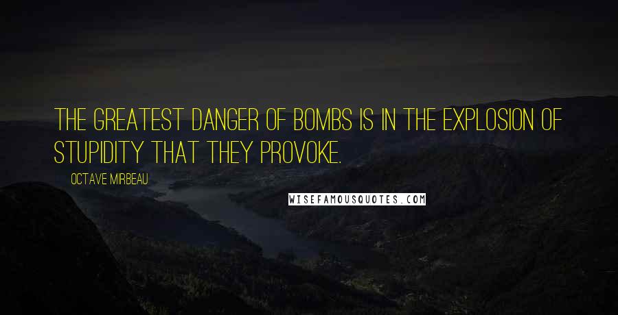 Octave Mirbeau Quotes: The greatest danger of bombs is in the explosion of stupidity that they provoke.