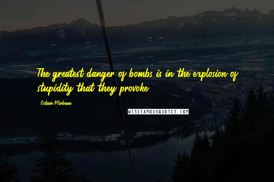 Octave Mirbeau Quotes: The greatest danger of bombs is in the explosion of stupidity that they provoke.