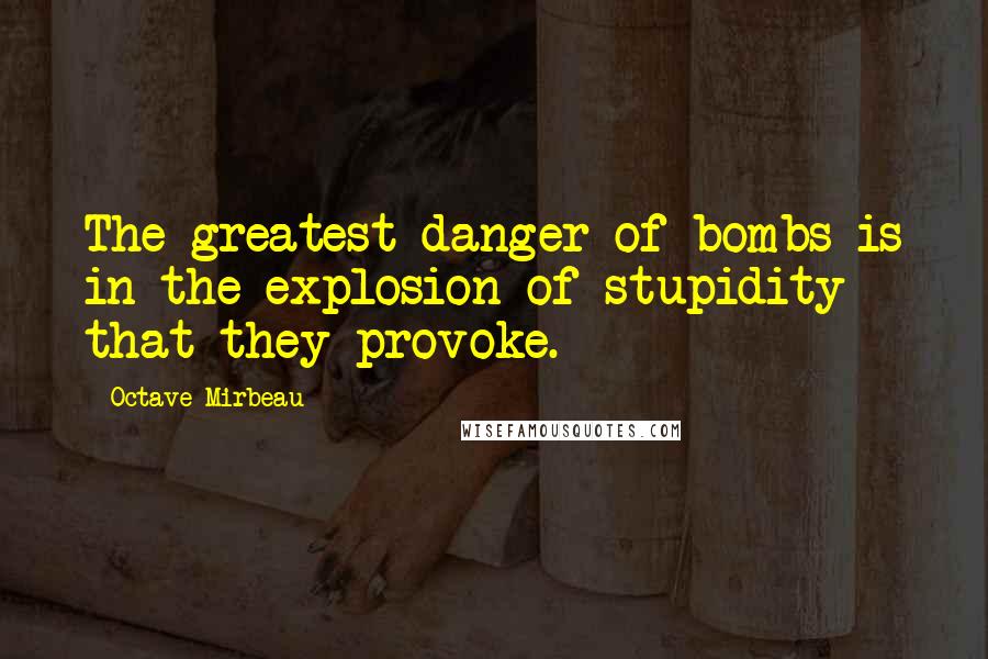 Octave Mirbeau Quotes: The greatest danger of bombs is in the explosion of stupidity that they provoke.