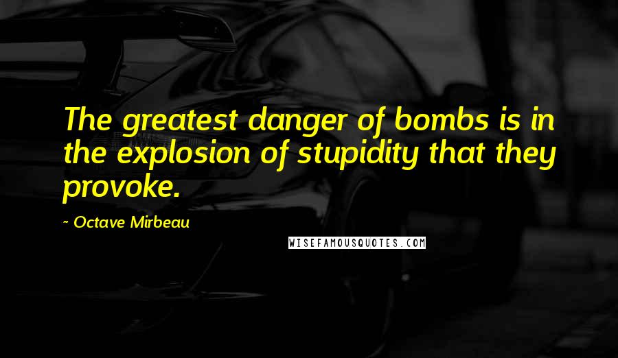 Octave Mirbeau Quotes: The greatest danger of bombs is in the explosion of stupidity that they provoke.