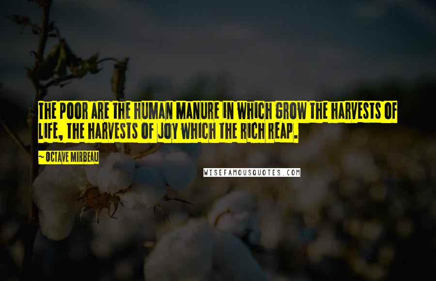 Octave Mirbeau Quotes: The poor are the human manure in which grow the harvests of life, the harvests of joy which the rich reap.