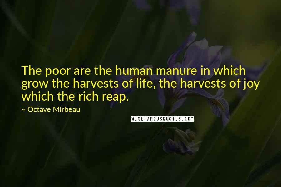 Octave Mirbeau Quotes: The poor are the human manure in which grow the harvests of life, the harvests of joy which the rich reap.