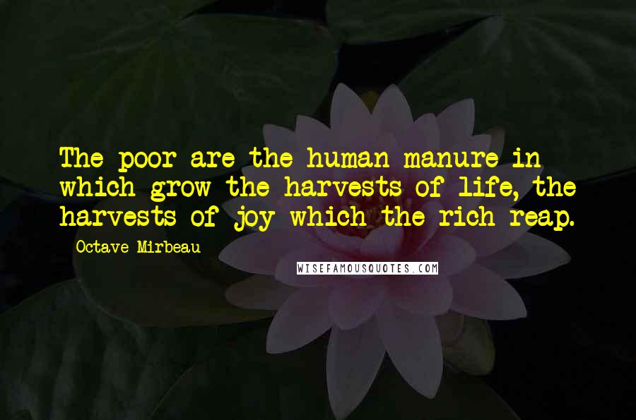 Octave Mirbeau Quotes: The poor are the human manure in which grow the harvests of life, the harvests of joy which the rich reap.