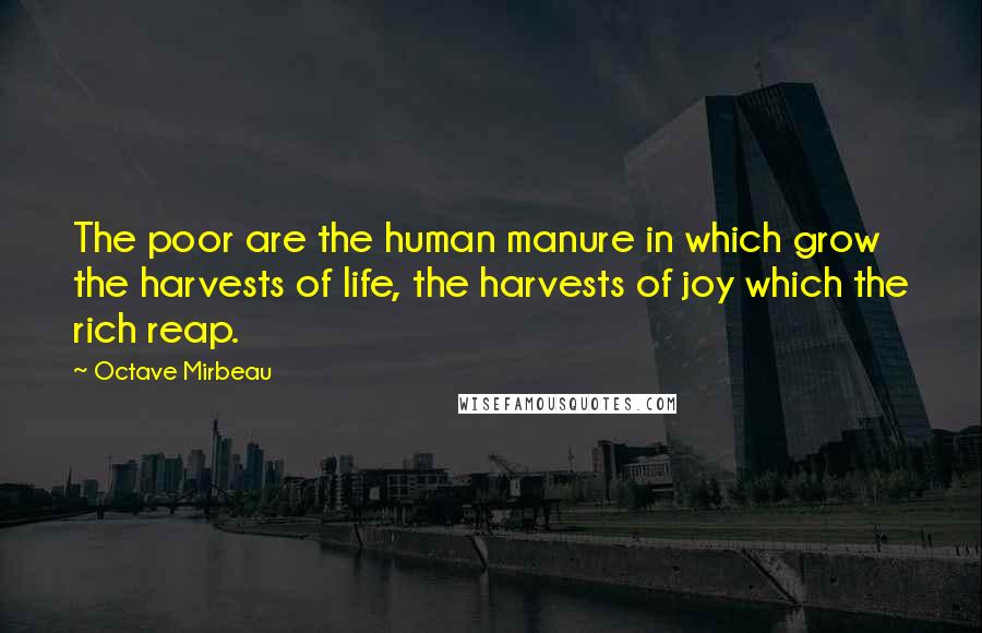 Octave Mirbeau Quotes: The poor are the human manure in which grow the harvests of life, the harvests of joy which the rich reap.