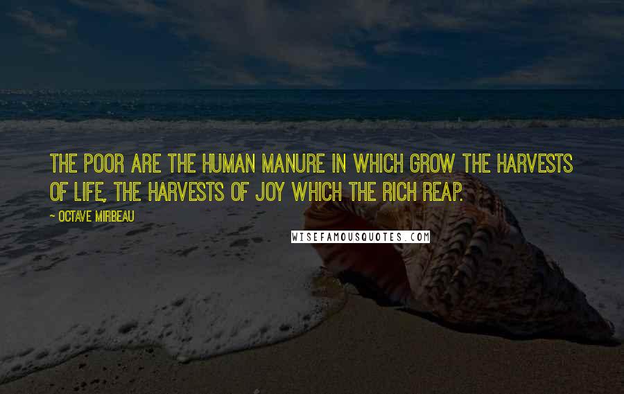 Octave Mirbeau Quotes: The poor are the human manure in which grow the harvests of life, the harvests of joy which the rich reap.