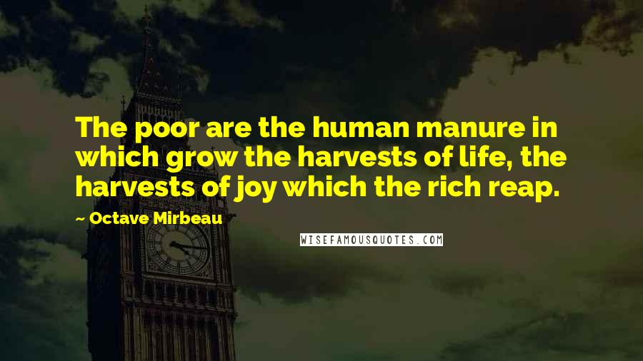 Octave Mirbeau Quotes: The poor are the human manure in which grow the harvests of life, the harvests of joy which the rich reap.