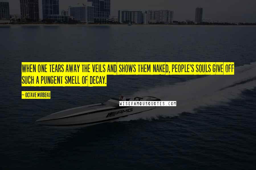 Octave Mirbeau Quotes: When one tears away the veils and shows them naked, people's souls give off such a pungent smell of decay.