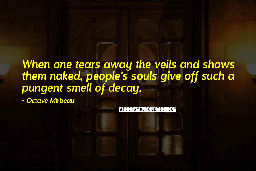 Octave Mirbeau Quotes: When one tears away the veils and shows them naked, people's souls give off such a pungent smell of decay.