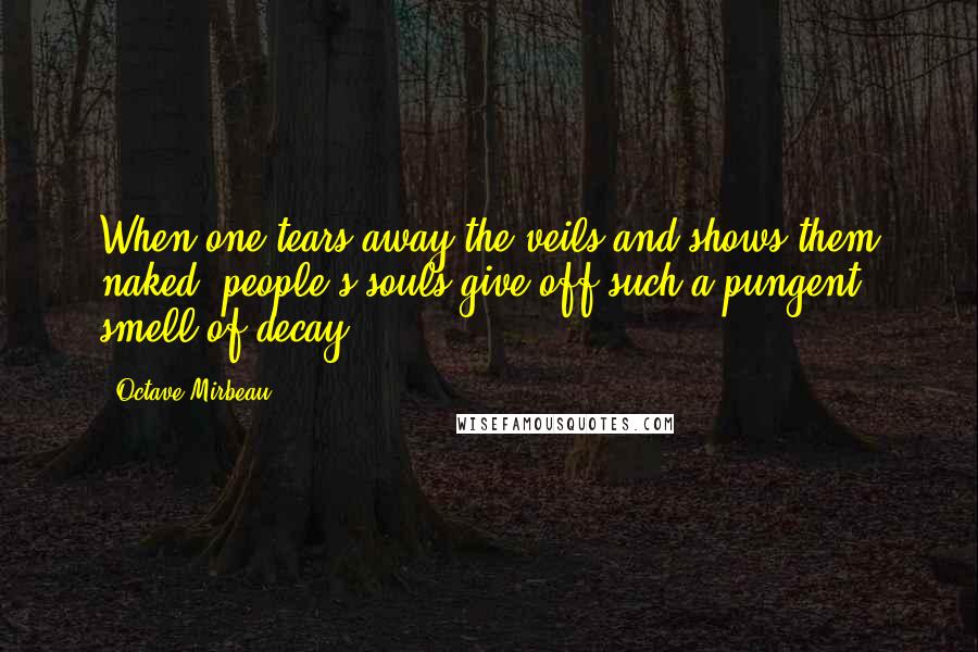 Octave Mirbeau Quotes: When one tears away the veils and shows them naked, people's souls give off such a pungent smell of decay.