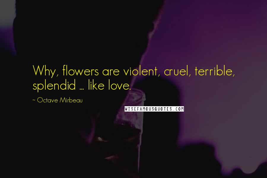 Octave Mirbeau Quotes: Why, flowers are violent, cruel, terrible, splendid ... like love.