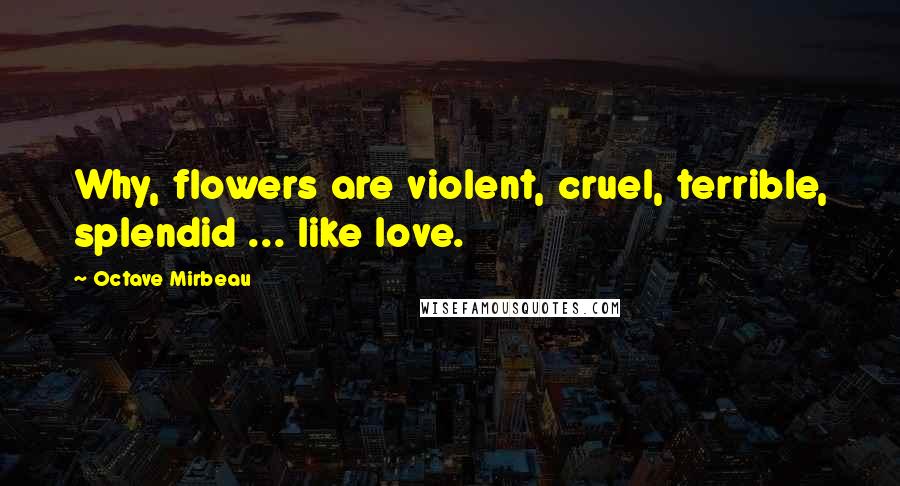 Octave Mirbeau Quotes: Why, flowers are violent, cruel, terrible, splendid ... like love.