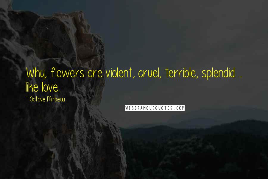 Octave Mirbeau Quotes: Why, flowers are violent, cruel, terrible, splendid ... like love.