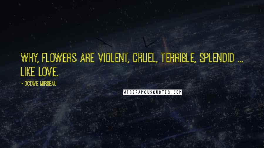 Octave Mirbeau Quotes: Why, flowers are violent, cruel, terrible, splendid ... like love.