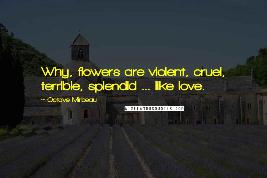 Octave Mirbeau Quotes: Why, flowers are violent, cruel, terrible, splendid ... like love.