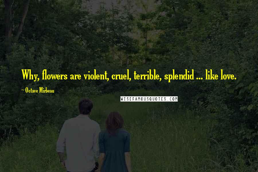 Octave Mirbeau Quotes: Why, flowers are violent, cruel, terrible, splendid ... like love.