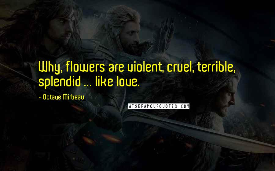 Octave Mirbeau Quotes: Why, flowers are violent, cruel, terrible, splendid ... like love.