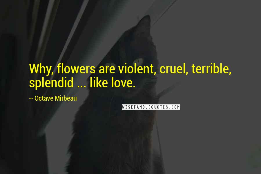 Octave Mirbeau Quotes: Why, flowers are violent, cruel, terrible, splendid ... like love.