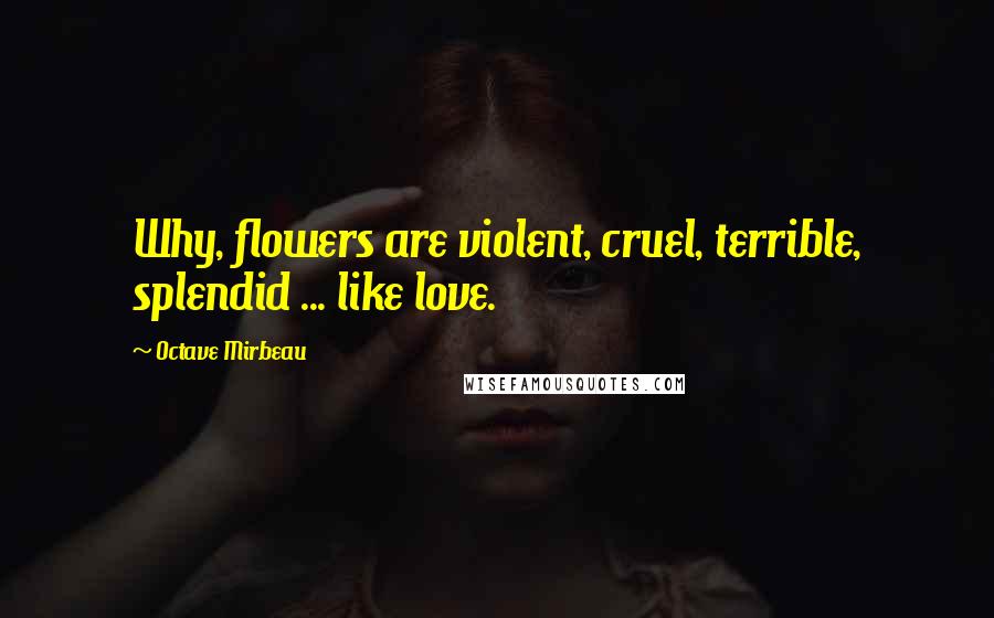 Octave Mirbeau Quotes: Why, flowers are violent, cruel, terrible, splendid ... like love.