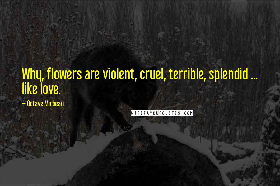 Octave Mirbeau Quotes: Why, flowers are violent, cruel, terrible, splendid ... like love.