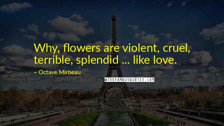 Octave Mirbeau Quotes: Why, flowers are violent, cruel, terrible, splendid ... like love.