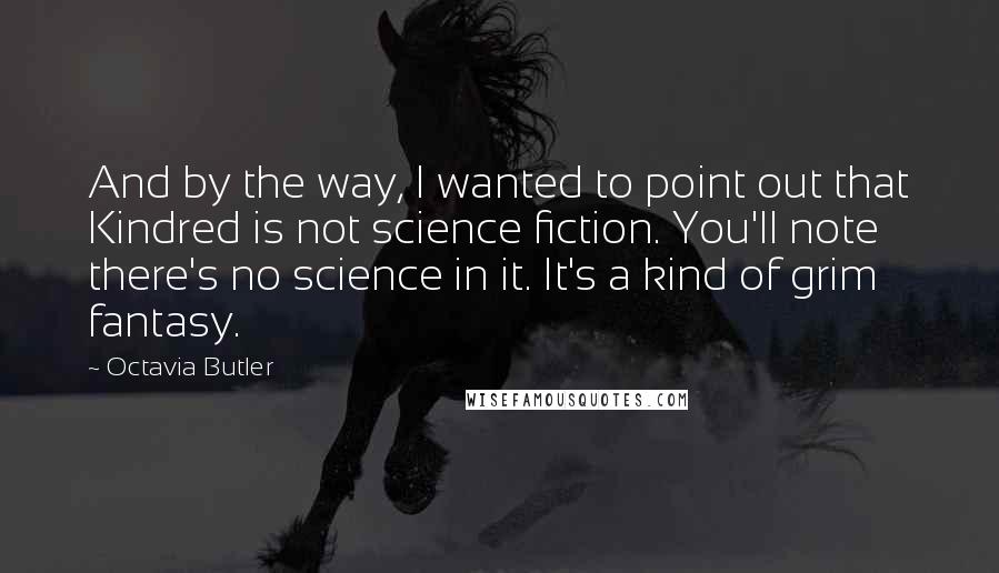 Octavia Butler Quotes: And by the way, I wanted to point out that Kindred is not science fiction. You'll note there's no science in it. It's a kind of grim fantasy.