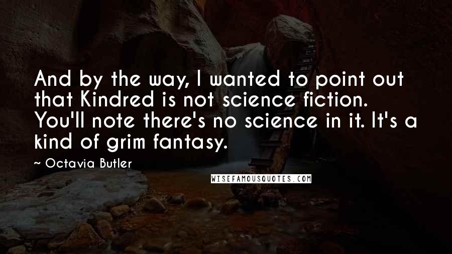 Octavia Butler Quotes: And by the way, I wanted to point out that Kindred is not science fiction. You'll note there's no science in it. It's a kind of grim fantasy.