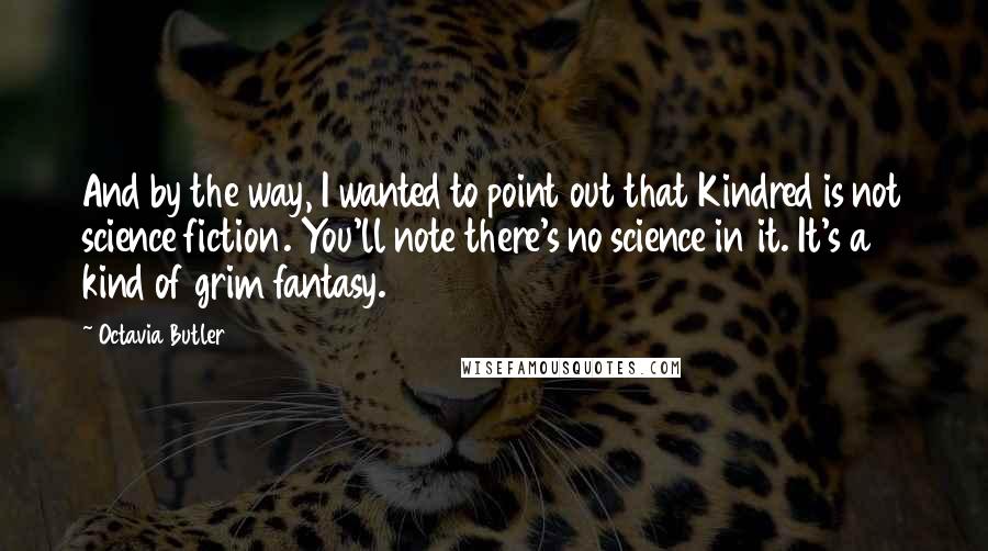 Octavia Butler Quotes: And by the way, I wanted to point out that Kindred is not science fiction. You'll note there's no science in it. It's a kind of grim fantasy.
